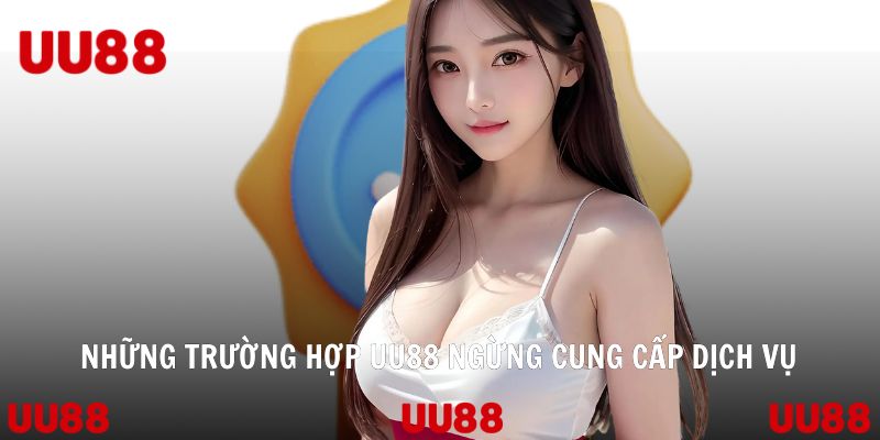 Những trường hợp UU88 ngừng cung cấp dịch vụ